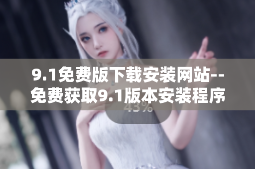 9.1免费版下载安装网站--免费获取9.1版本安装程序