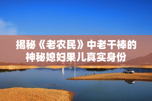 揭秘《老农民》中老干棒的神秘媳妇果儿真实身份