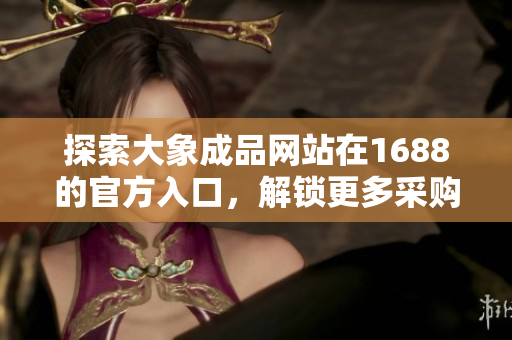 探索大象成品网站在1688的官方入口，解锁更多采购渠道与产品选择