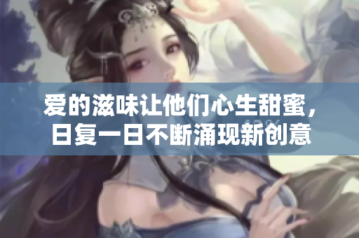爱的滋味让他们心生甜蜜，日复一日不断涌现新创意