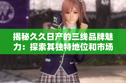 揭秘久久日产的三线品牌魅力：探索其独特地位和市场潜力
