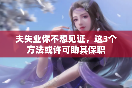 夫失业你不想见证，这3个方法或许可助其保职