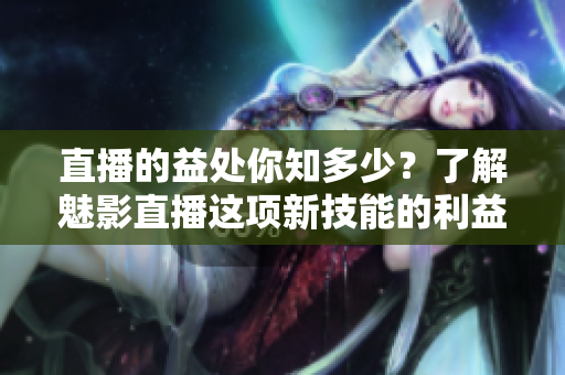 直播的益处你知多少？了解魅影直播这项新技能的利益