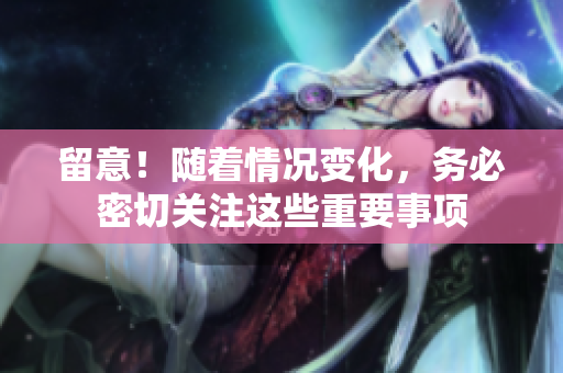 留意！随着情况变化，务必密切关注这些重要事项