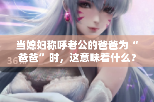 当媳妇称呼老公的爸爸为“爸爸”时，这意味着什么？