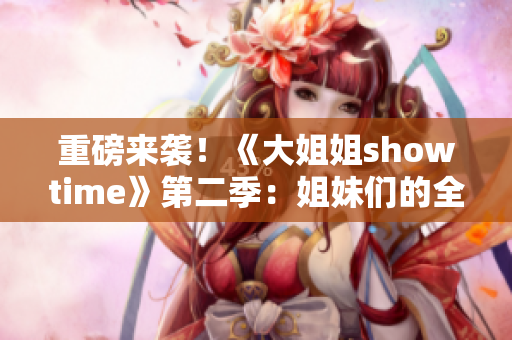 重磅来袭！《大姐姐showtime》第二季：姐妹们的全新舞台