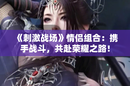 《刺激战场》情侣组合：携手战斗，共赴荣耀之路！