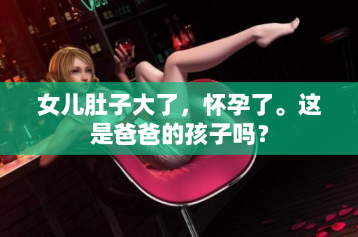 女儿肚子大了，怀孕了。这是爸爸的孩子吗？