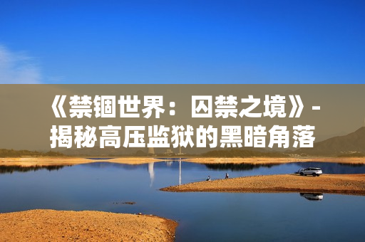 《禁锢世界：囚禁之境》- 揭秘高压监狱的黑暗角落