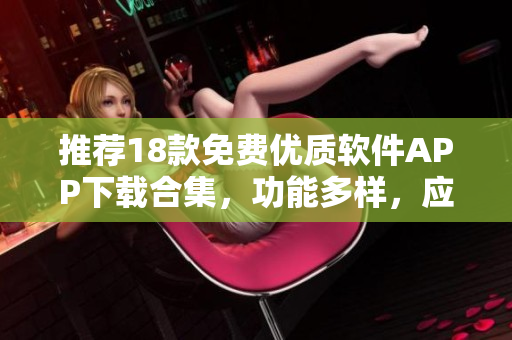 推荐18款免费优质软件APP下载合集，功能多样，应用广泛