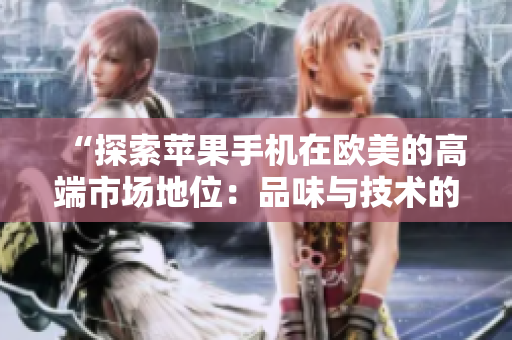 “探索苹果手机在欧美的高端市场地位：品味与技术的完美结合”