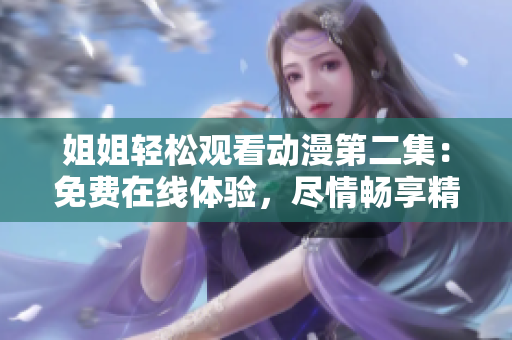 姐姐轻松观看动漫第二集：免费在线体验，尽情畅享精彩内容！