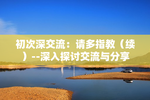初次深交流：请多指教（续）--深入探讨交流与分享