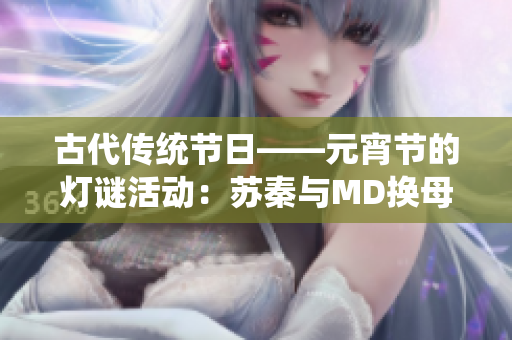古代传统节日——元宵节的灯谜活动：苏秦与MD换母闹元宵猜谜