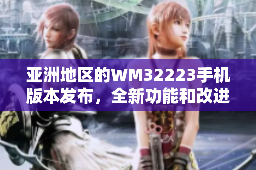亚洲地区的WM32223手机版本发布，全新功能和改进带来更大惊喜
