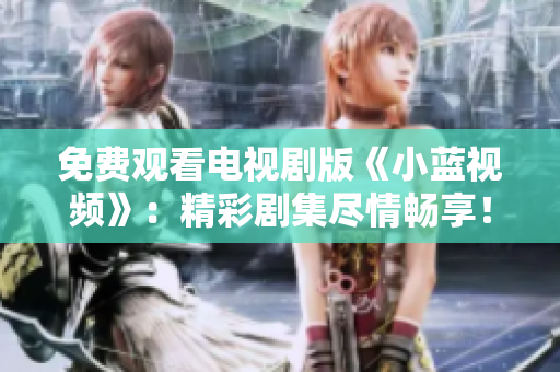 免费观看电视剧版《小蓝视频》：精彩剧集尽情畅享！