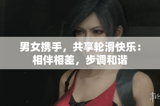 男女携手，共享轮滑快乐：相伴相差，步调和谐