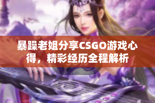 暴躁老姐分享CSGO游戏心得，精彩经历全程解析