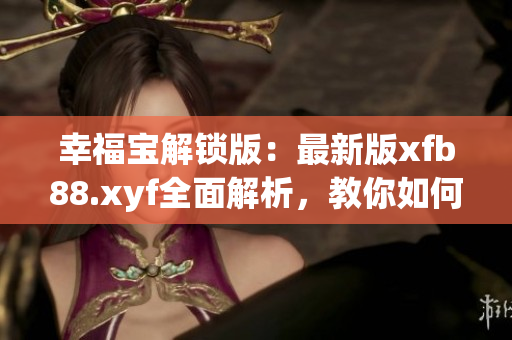 幸福宝解锁版：最新版xfb88.xyf全面解析，教你如何使用