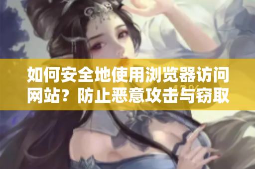 如何安全地使用浏览器访问网站？防止恶意攻击与窃取信息的有效措施