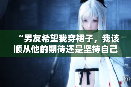 “男友希望我穿裙子，我该顺从他的期待还是坚持自己的风格？”