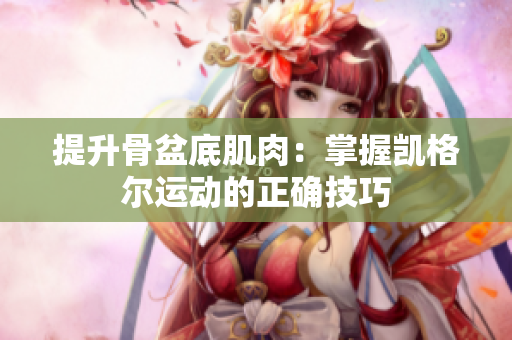 提升骨盆底肌肉：掌握凯格尔运动的正确技巧
