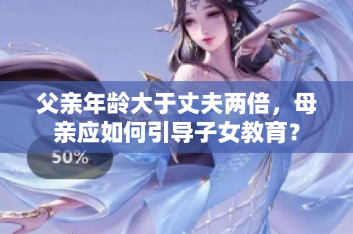 父亲年龄大于丈夫两倍，母亲应如何引导子女教育？