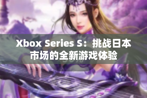 Xbox Series S：挑战日本市场的全新游戏体验