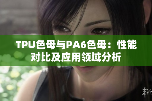 TPU色母与PA6色母：性能对比及应用领域分析