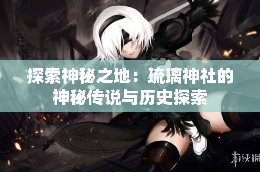 探索神秘之地：琉璃神社的神秘传说与历史探索