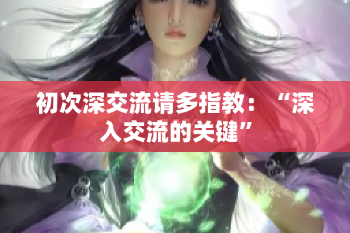 初次深交流请多指教：“深入交流的关键”