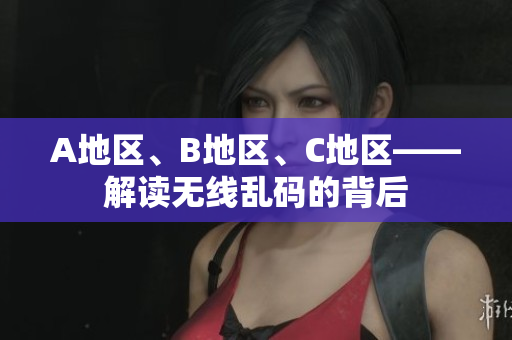A地区、B地区、C地区——解读无线乱码的背后