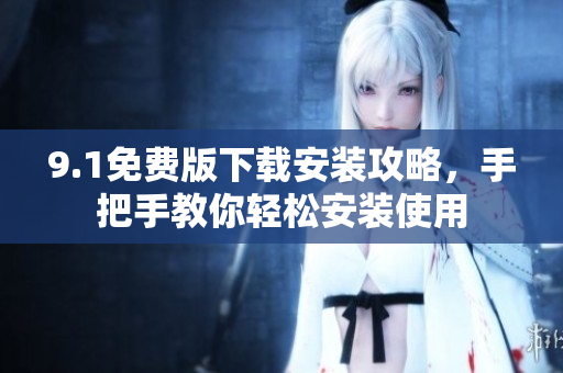 9.1免费版下载安装攻略，手把手教你轻松安装使用