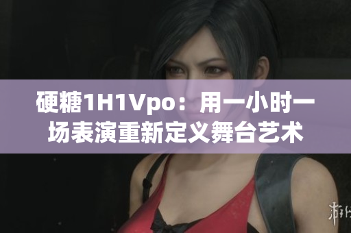 硬糖1H1Vpo：用一小时一场表演重新定义舞台艺术