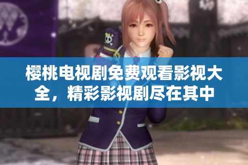 樱桃电视剧免费观看影视大全，精彩影视剧尽在其中
