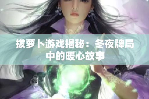 拔萝卜游戏揭秘：冬夜牌局中的暖心故事