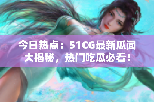 今日热点：51CG最新瓜闻大揭秘，热门吃瓜必看！