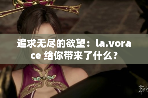 追求无尽的欲望：la.vorace 给你带来了什么？
