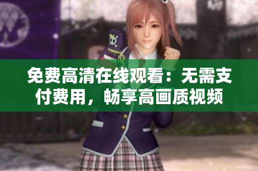 免费高清在线观看：无需支付费用，畅享高画质视频