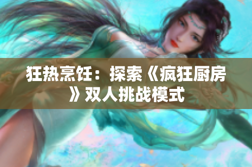 狂热烹饪：探索《疯狂厨房》双人挑战模式