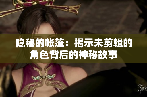 隐秘的帐篷：揭示未剪辑的角色背后的神秘故事