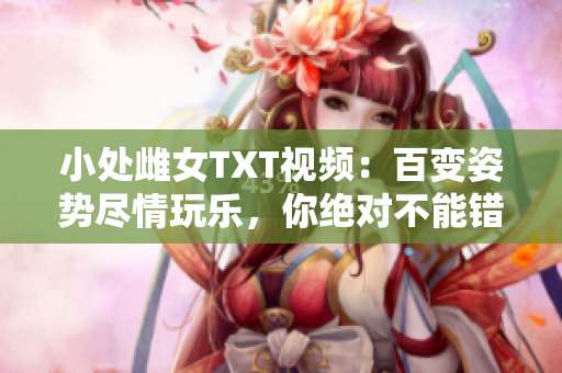 小处雌女TXT视频：百变姿势尽情玩乐，你绝对不能错过的必看指南！