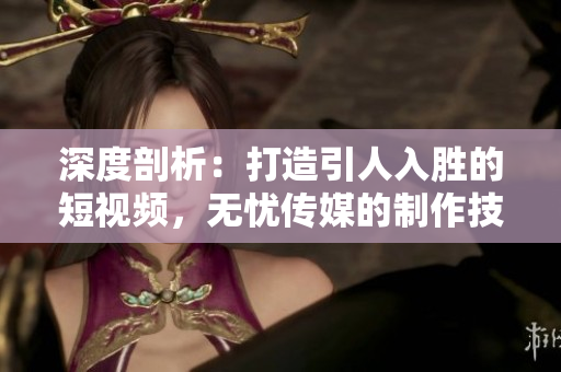深度剖析：打造引人入胜的短视频，无忧传媒的制作技巧揭秘