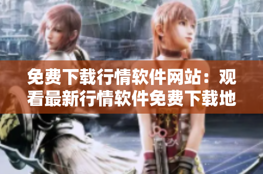 免费下载行情软件网站：观看最新行情软件免费下载地址