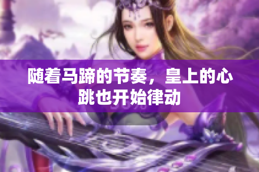 随着马蹄的节奏，皇上的心跳也开始律动