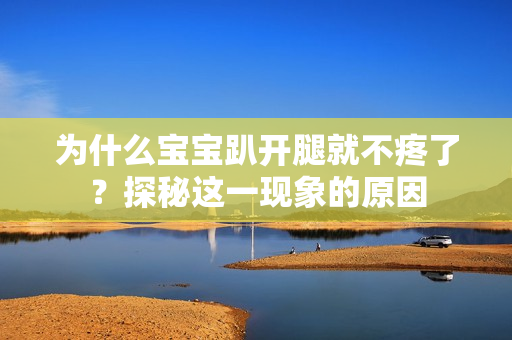 为什么宝宝趴开腿就不疼了？探秘这一现象的原因