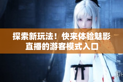 探索新玩法！快来体验魅影直播的游客模式入口