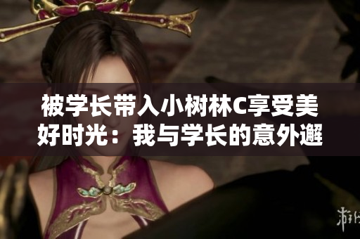 被学长带入小树林C享受美好时光：我与学长的意外邂逅