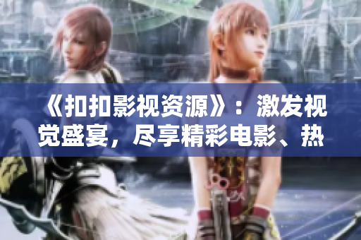 《扣扣影视资源》：激发视觉盛宴，尽享精彩电影、热播剧集！