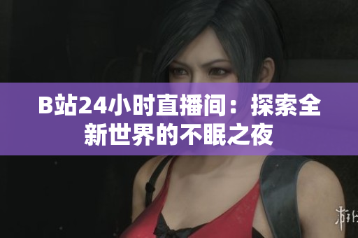 B站24小时直播间：探索全新世界的不眠之夜